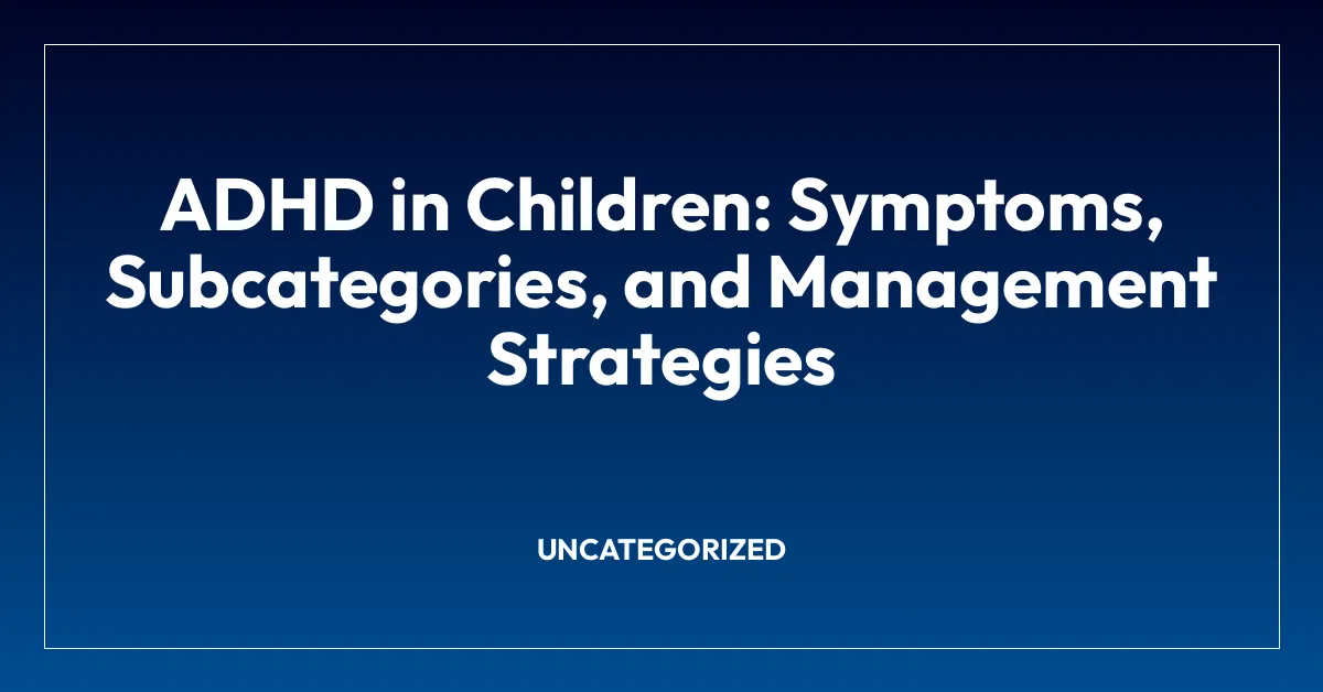 ADHD in Children: Symptoms, Subcategories, and Management Strategies